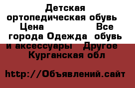 Детская ортопедическая обувь. › Цена ­ 1000-1500 - Все города Одежда, обувь и аксессуары » Другое   . Курганская обл.